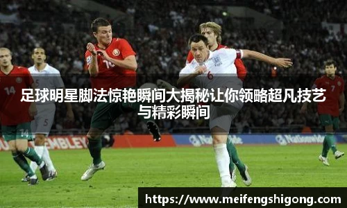 足球明星脚法惊艳瞬间大揭秘让你领略超凡技艺与精彩瞬间