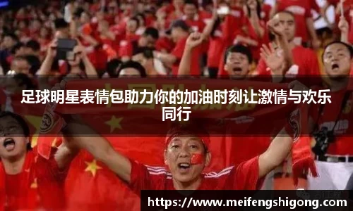 足球明星表情包助力你的加油时刻让激情与欢乐同行