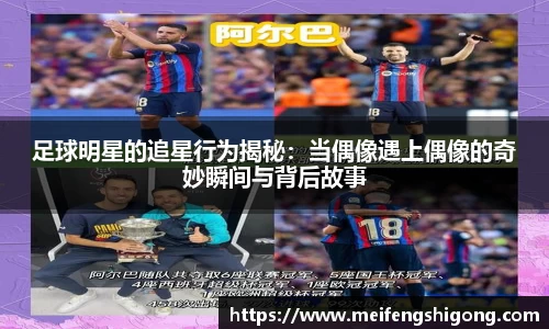 足球明星的追星行为揭秘：当偶像遇上偶像的奇妙瞬间与背后故事