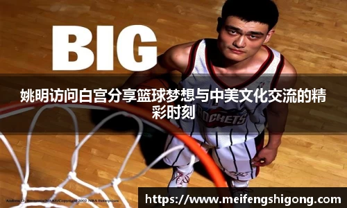 姚明访问白宫分享篮球梦想与中美文化交流的精彩时刻