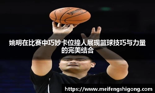 姚明在比赛中巧妙卡位撞人展现篮球技巧与力量的完美结合