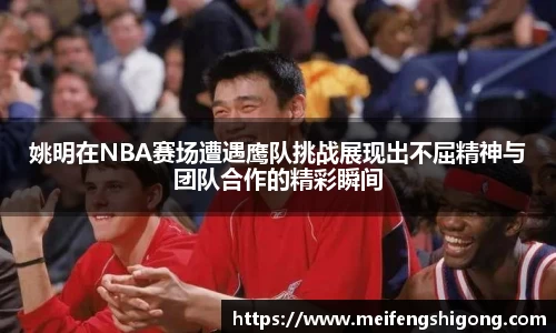 姚明在NBA赛场遭遇鹰队挑战展现出不屈精神与团队合作的精彩瞬间