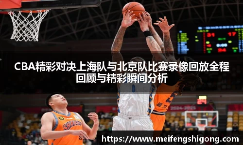 CBA精彩对决上海队与北京队比赛录像回放全程回顾与精彩瞬间分析