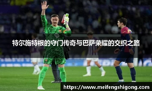 特尔施特根的守门传奇与巴萨荣耀的交织之路